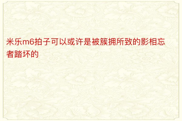 米乐m6拍子可以或许是被簇拥所致的影相忘者踏坏的