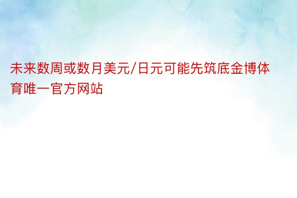 未来数周或数月美元/日元可能先筑底金博体育唯一官方网站