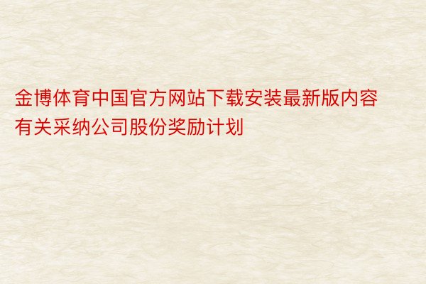 金博体育中国官方网站下载安装最新版内容有关采纳公司股份奖励计划