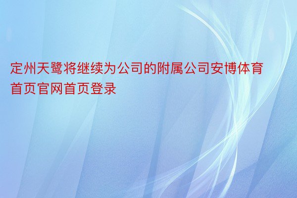 定州天鹭将继续为公司的附属公司安博体育首页官网首页登录