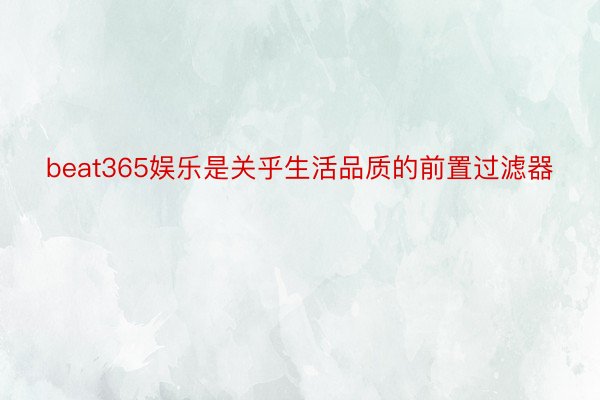 beat365娱乐是关乎生活品质的前置过滤器