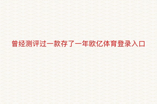 曾经测评过一款存了一年欧亿体育登录入口