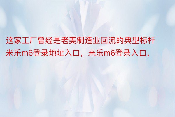 这家工厂曾经是老美制造业回流的典型标杆米乐m6登录地址入口，米乐m6登录入口，