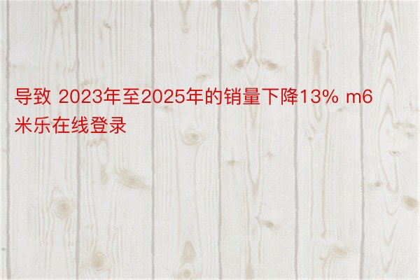 导致 2023年至2025年的销量下降13% m6米乐在线登录