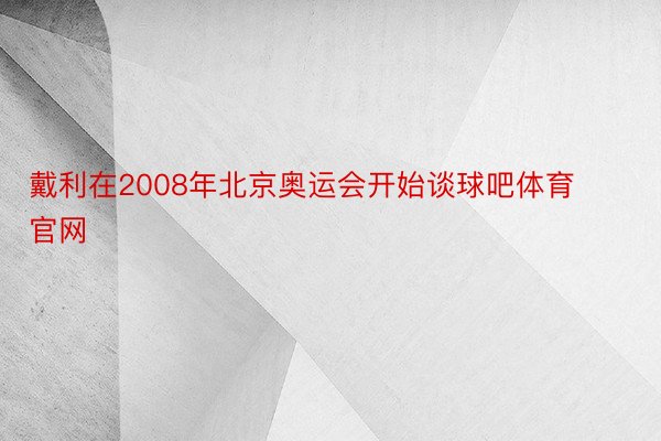 戴利在2008年北京奥运会开始谈球吧体育官网