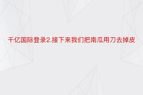 千亿国际登录2.接下来我们把南瓜用刀去掉皮