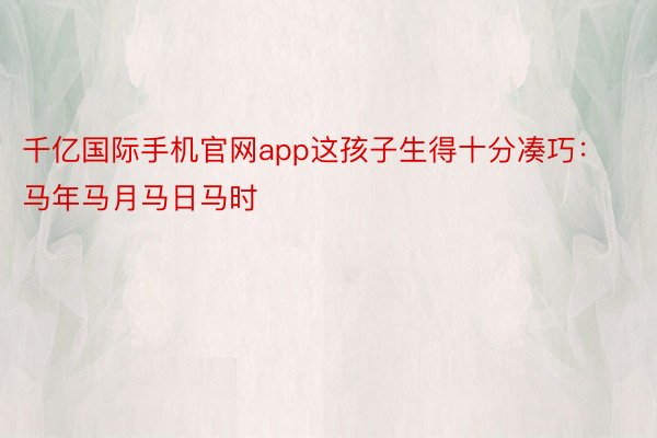 千亿国际手机官网app这孩子生得十分凑巧：马年马月马日马时