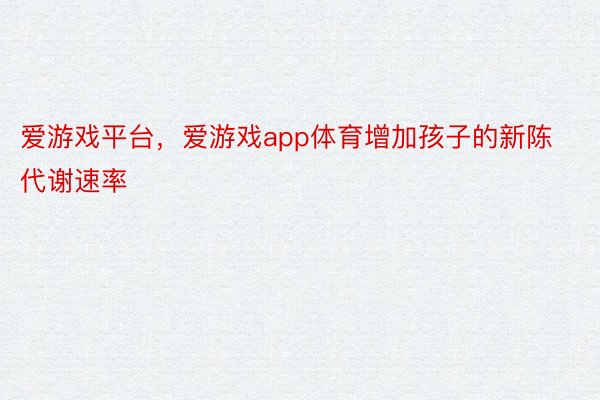 爱游戏平台，爱游戏app体育增加孩子的新陈代谢速率