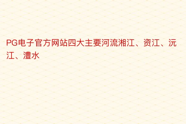 PG电子官方网站四大主要河流湘江、资江、沅江、澧水