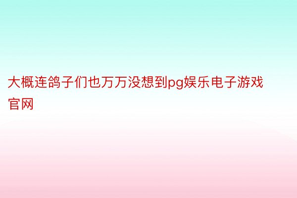 大概连鸽子们也万万没想到pg娱乐电子游戏官网