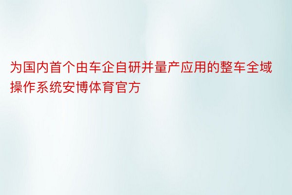 为国内首个由车企自研并量产应用的整车全域操作系统安博体育官方