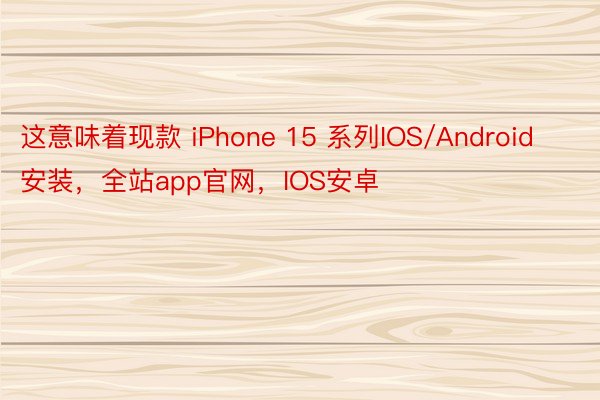 这意味着现款 iPhone 15 系列IOS/Android安装，全站app官网，IOS安卓