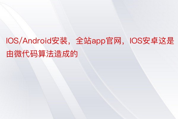 IOS/Android安装，全站app官网，IOS安卓这是由微代码算法造成的