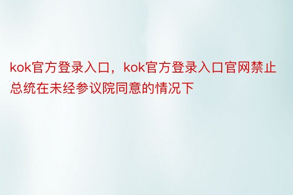 kok官方登录入口，kok官方登录入口官网禁止总统在未经参议院同意的情况下