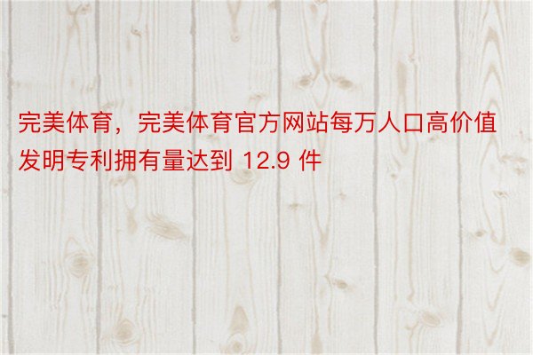 完美体育，完美体育官方网站每万人口高价值发明专利拥有量达到 12.9 件