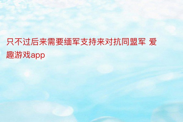 只不过后来需要缅军支持来对抗同盟军 爱趣游戏app