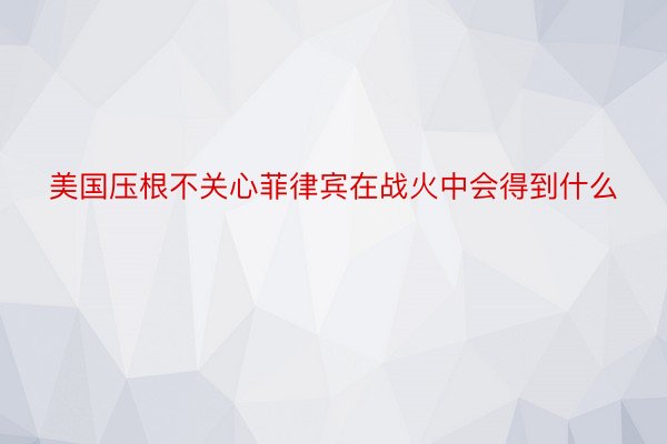 美国压根不关心菲律宾在战火中会得到什么