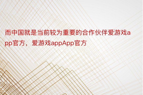 而中国就是当前较为重要的合作伙伴爱游戏app官方，爱游戏appApp官方