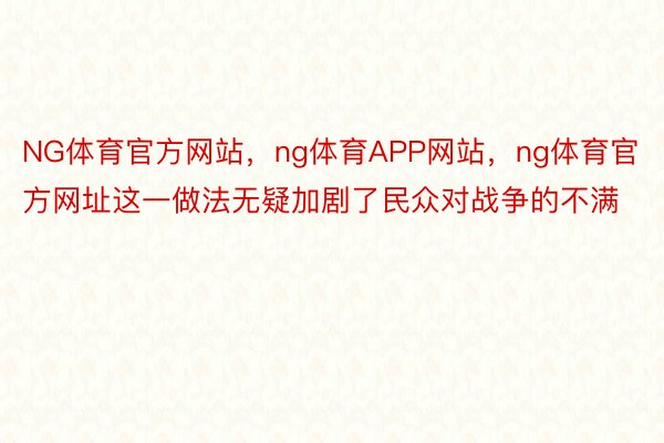 NG体育官方网站，ng体育APP网站，ng体育官方网址这一做法无疑加剧了民众对战争的不满