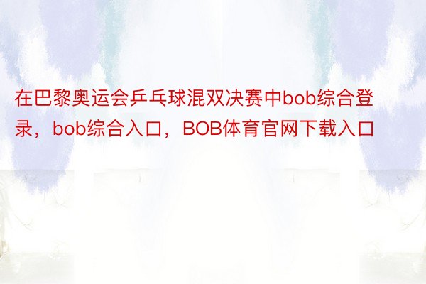 在巴黎奥运会乒乓球混双决赛中bob综合登录，bob综合入口，BOB体育官网下载入口