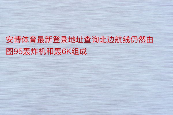 安博体育最新登录地址查询北边航线仍然由图95轰炸机和轰6K组成