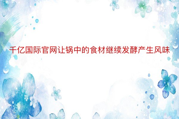 千亿国际官网让锅中的食材继续发酵产生风味