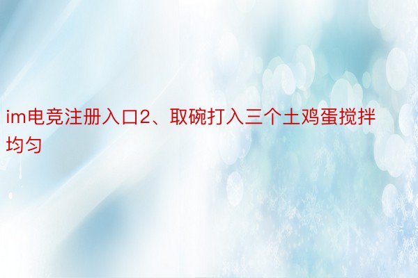 im电竞注册入口2、取碗打入三个土鸡蛋搅拌均匀