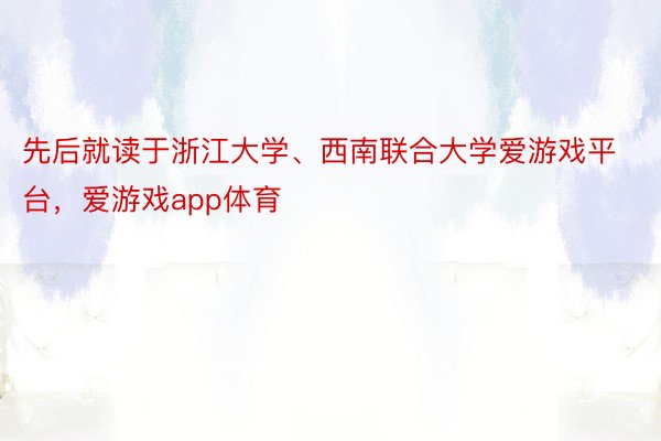 先后就读于浙江大学、西南联合大学爱游戏平台，爱游戏app体育