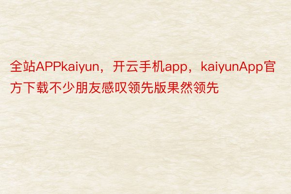 全站APPkaiyun，开云手机app，kaiyunApp官方下载不少朋友感叹领先版果然领先