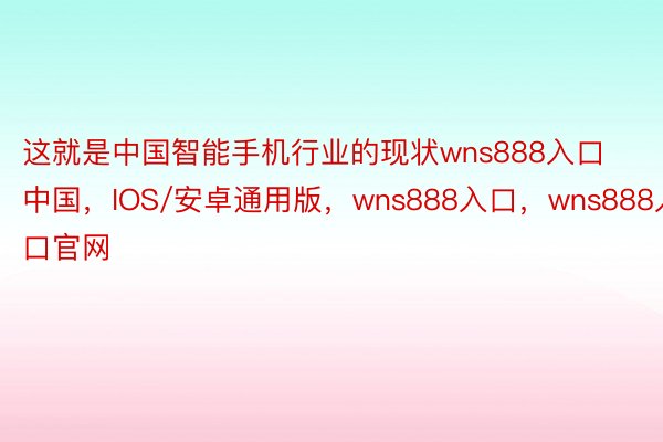 这就是中国智能手机行业的现状wns888入口中国，IOS/安卓通用版，wns888入口，wns888入口官网