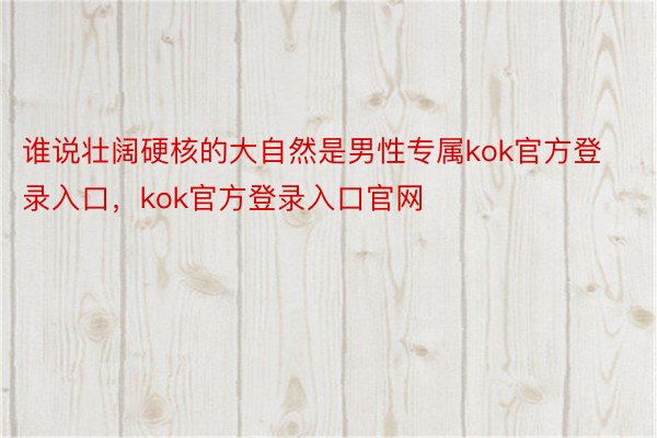 谁说壮阔硬核的大自然是男性专属kok官方登录入口，kok官方登录入口官网