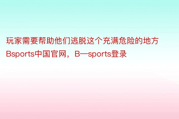 玩家需要帮助他们逃脱这个充满危险的地方Bsports中国官网，B—sports登录