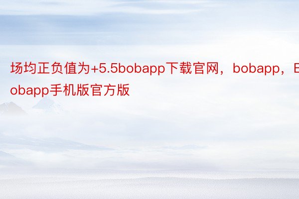 场均正负值为+5.5bobapp下载官网，bobapp，Bobapp手机版官方版