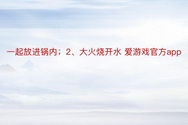 一起放进锅内；2、大火烧开水 爱游戏官方app