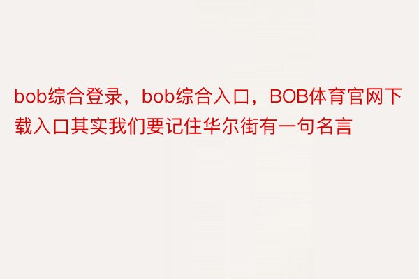 bob综合登录，bob综合入口，BOB体育官网下载入口其实我们要记住华尔街有一句名言