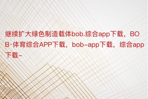 继续扩大绿色制造载体bob.综合app下载，BOB·体育综合APP下载，bob-app下载，综合app下载-