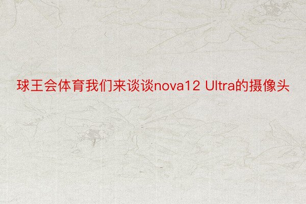 球王会体育我们来谈谈nova12 Ultra的摄像头