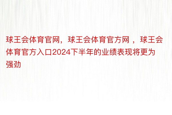 球王会体育官网，球王会体育官方网 ，球王会体育官方入口2024下半年的业绩表现将更为强劲