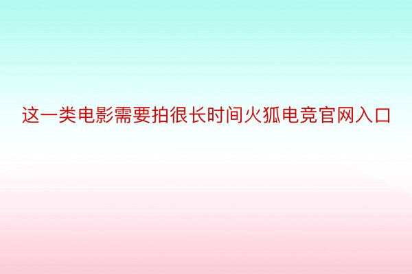 这一类电影需要拍很长时间火狐电竞官网入口