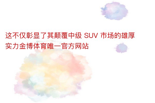 这不仅彰显了其颠覆中级 SUV 市场的雄厚实力金博体育唯一官方网站