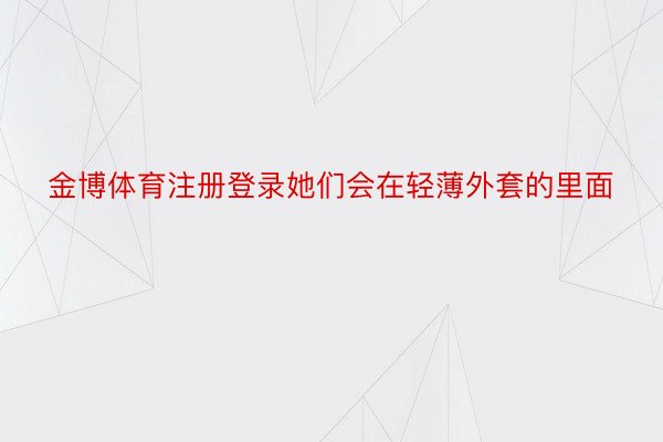 金博体育注册登录她们会在轻薄外套的里面