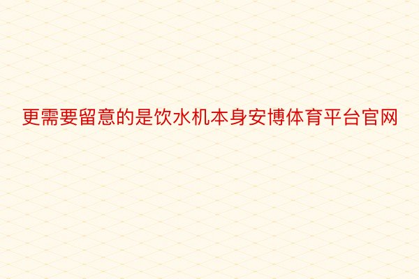 更需要留意的是饮水机本身安博体育平台官网