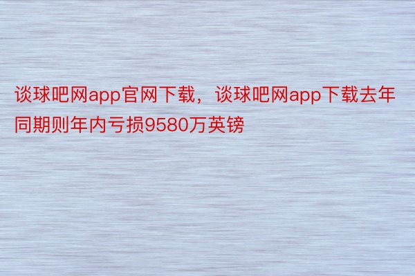 谈球吧网app官网下载，谈球吧网app下载去年同期则年内亏损9580万英镑