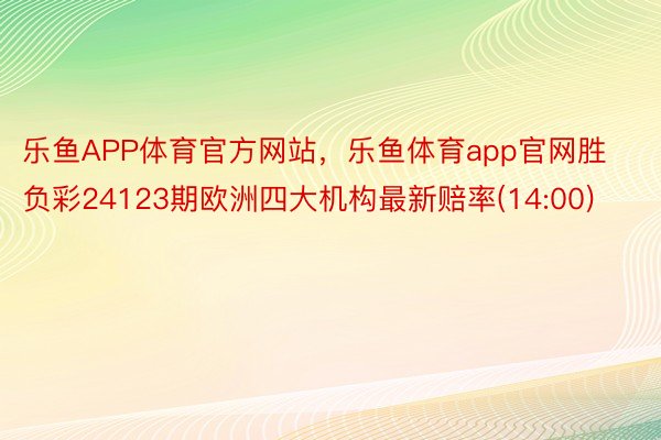 乐鱼APP体育官方网站，乐鱼体育app官网胜负彩24123期欧洲四大机构最新赔率(14:00)