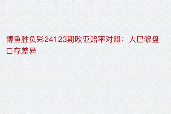 博鱼胜负彩24123期欧亚赔率对照：大巴黎盘口存差异