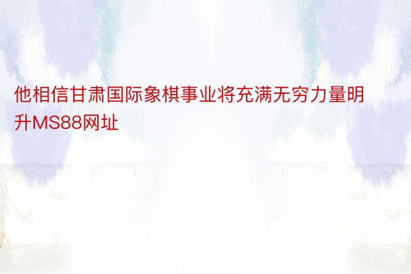 他相信甘肃国际象棋事业将充满无穷力量明升MS88网址