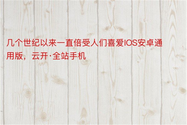 几个世纪以来一直倍受人们喜爱IOS安卓通用版，云开·全站手机