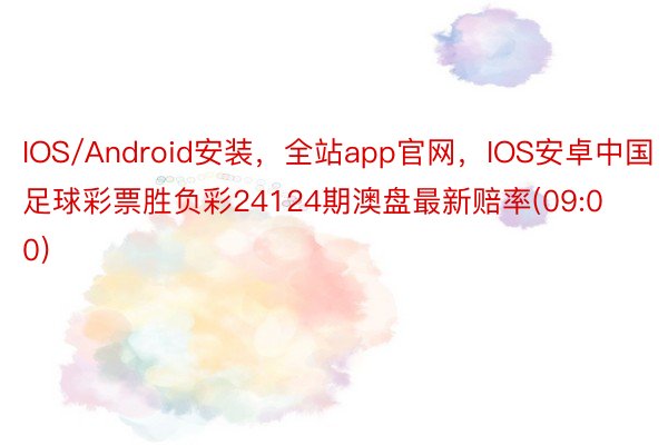 IOS/Android安装，全站app官网，IOS安卓中国足球彩票胜负彩24124期澳盘最新赔率(09:00)