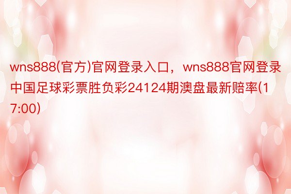 wns888(官方)官网登录入口，wns888官网登录中国足球彩票胜负彩24124期澳盘最新赔率(17:00)