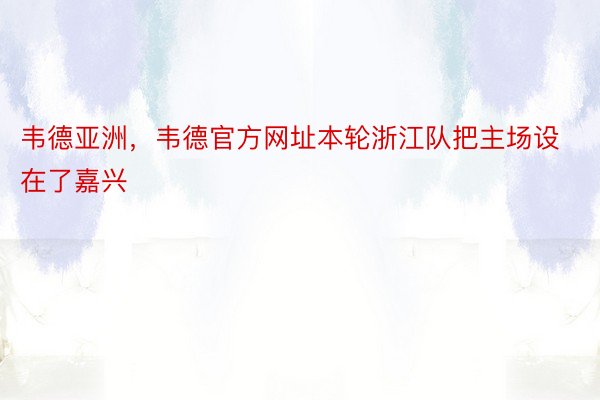 韦德亚洲，韦德官方网址本轮浙江队把主场设在了嘉兴